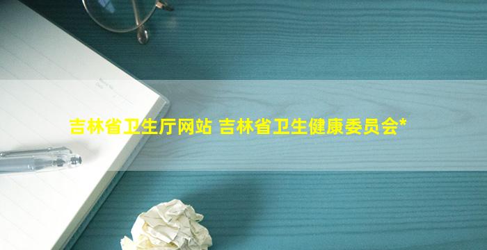 吉林省卫生厅网站 吉林省卫生健康委员会官网